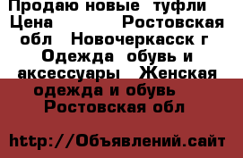 Продаю новые  туфли  › Цена ­ 1 000 - Ростовская обл., Новочеркасск г. Одежда, обувь и аксессуары » Женская одежда и обувь   . Ростовская обл.